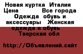 Новая куртка  Италия › Цена ­ 8 500 - Все города Одежда, обувь и аксессуары » Женская одежда и обувь   . Тверская обл.